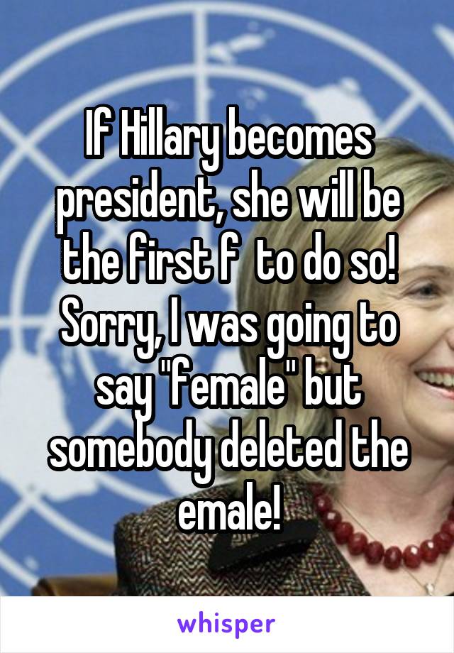 If Hillary becomes president, she will be the first f  to do so! Sorry, I was going to say "female" but somebody deleted the emale!