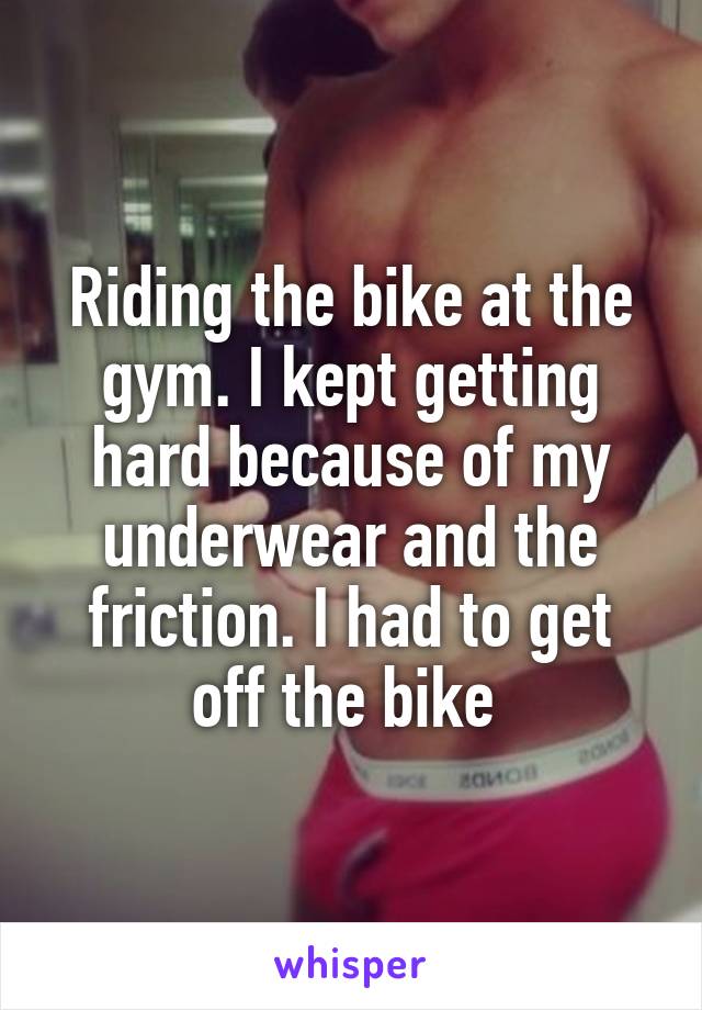 Riding the bike at the gym. I kept getting hard because of my underwear and the friction. I had to get off the bike 