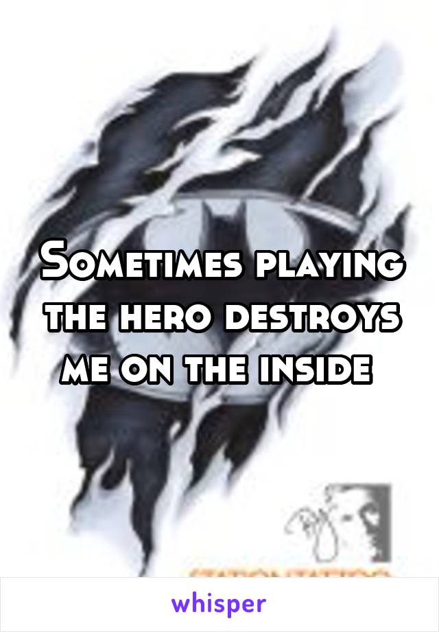 Sometimes playing the hero destroys me on the inside 