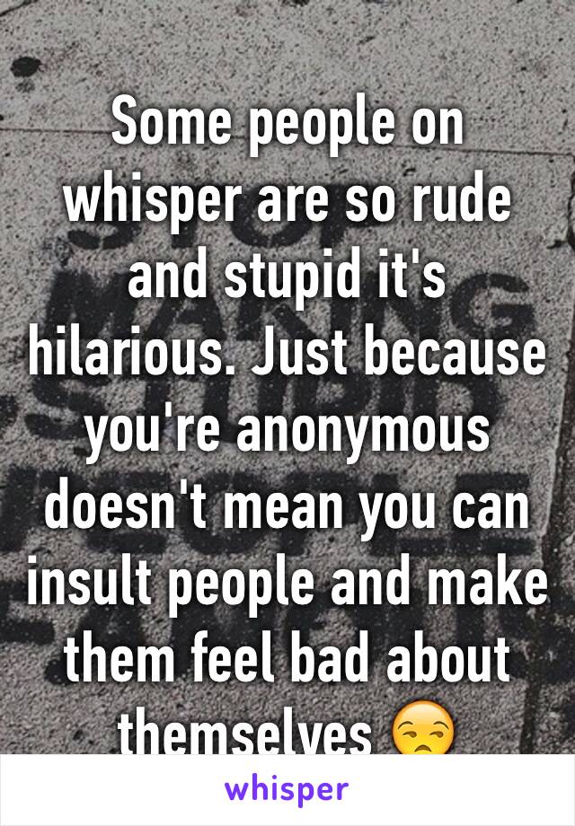 Some people on whisper are so rude and stupid it's hilarious. Just because you're anonymous doesn't mean you can insult people and make them feel bad about themselves 😒