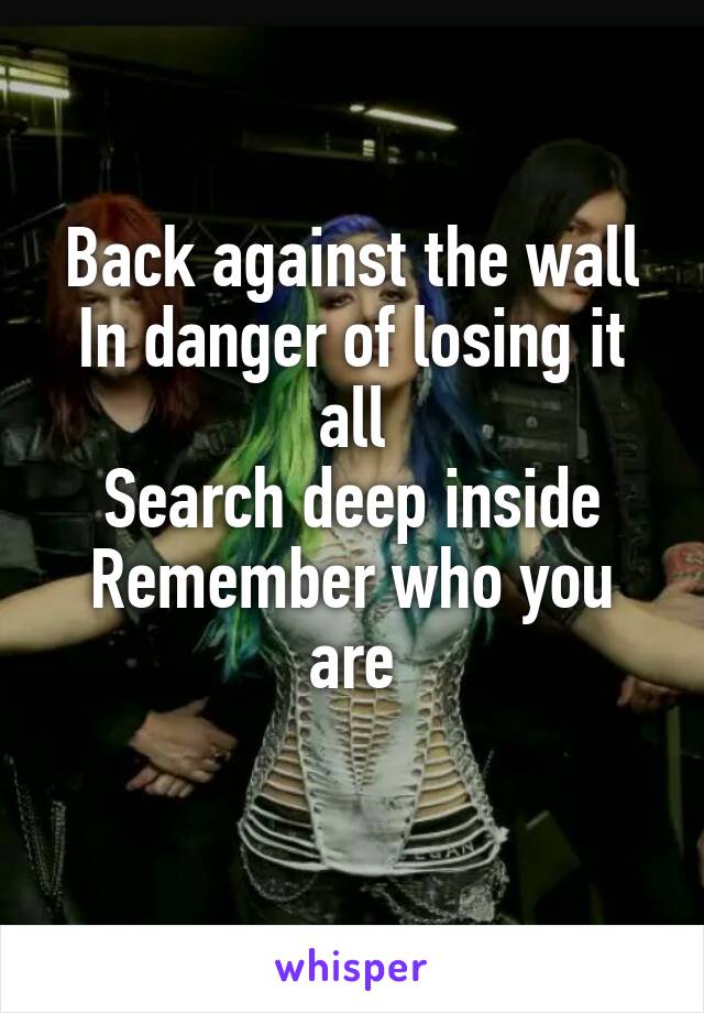 Back against the wall
In danger of losing it all
Search deep inside
Remember who you are

