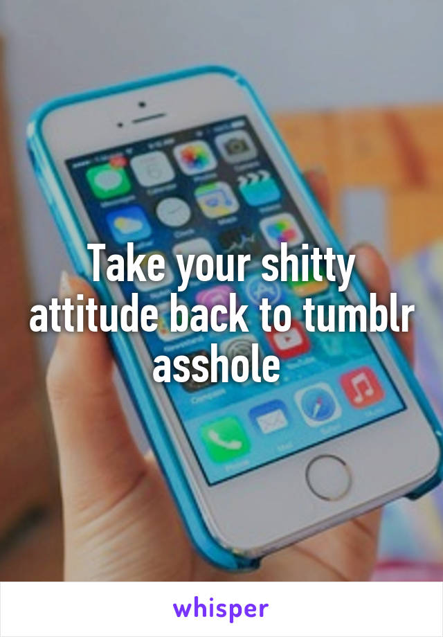 Take your shitty attitude back to tumblr asshole 