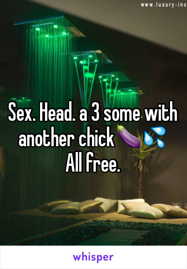 Sex. Head. a 3 some with another chick🍆💦
All free.
