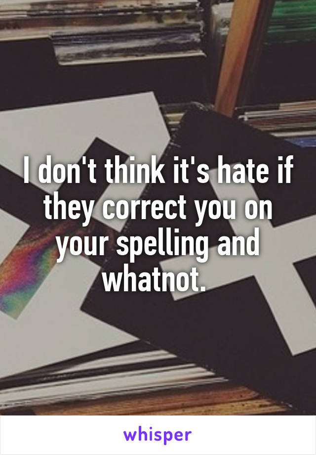 I don't think it's hate if they correct you on your spelling and whatnot. 
