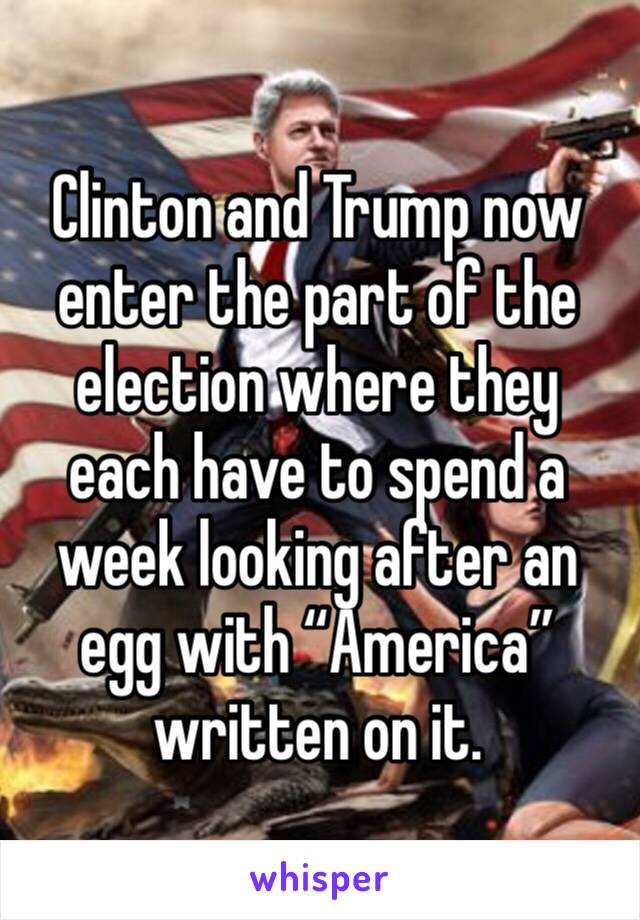 Clinton and Trump now enter the part of the election where they each have to spend a week looking after an egg with “America” written on it.
