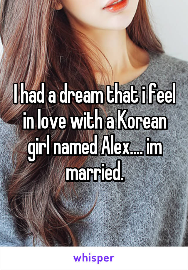 I had a dream that i feel in love with a Korean girl named Alex.... im married.