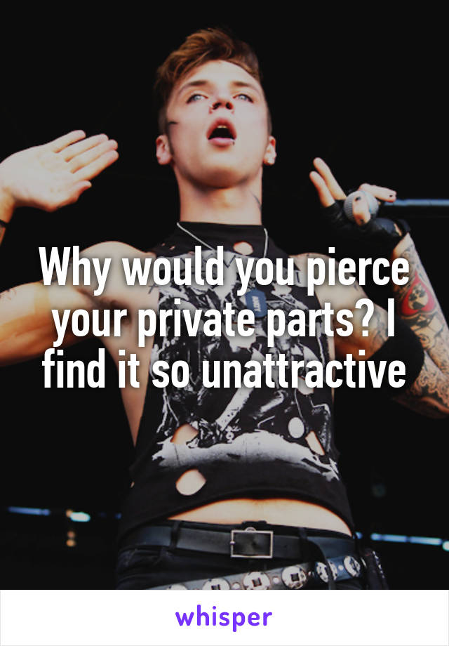 Why would you pierce your private parts? I find it so unattractive