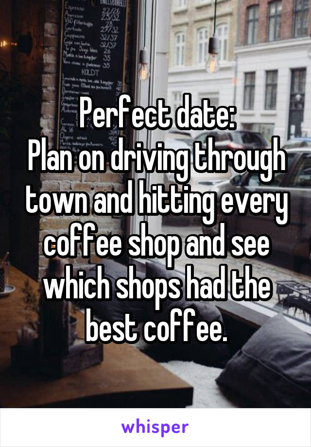 Perfect date:
Plan on driving through town and hitting every coffee shop and see which shops had the best coffee.