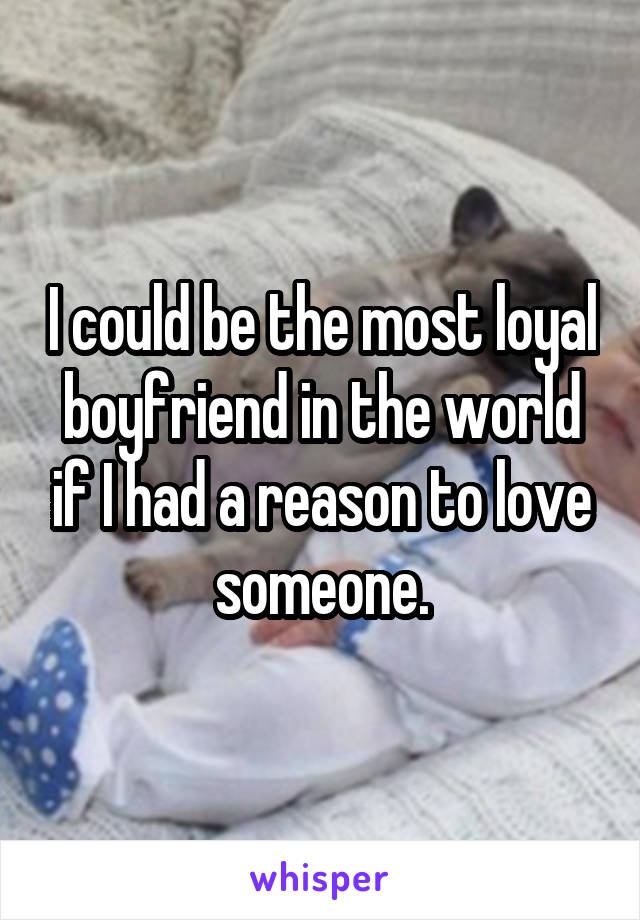 I could be the most loyal boyfriend in the world if I had a reason to love someone.