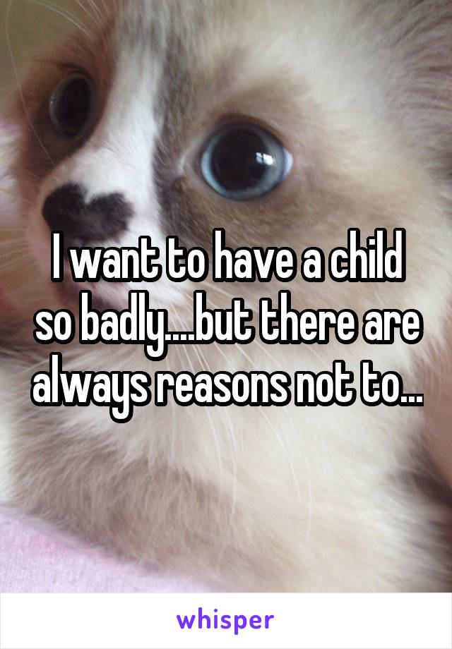 I want to have a child so badly....but there are always reasons not to...