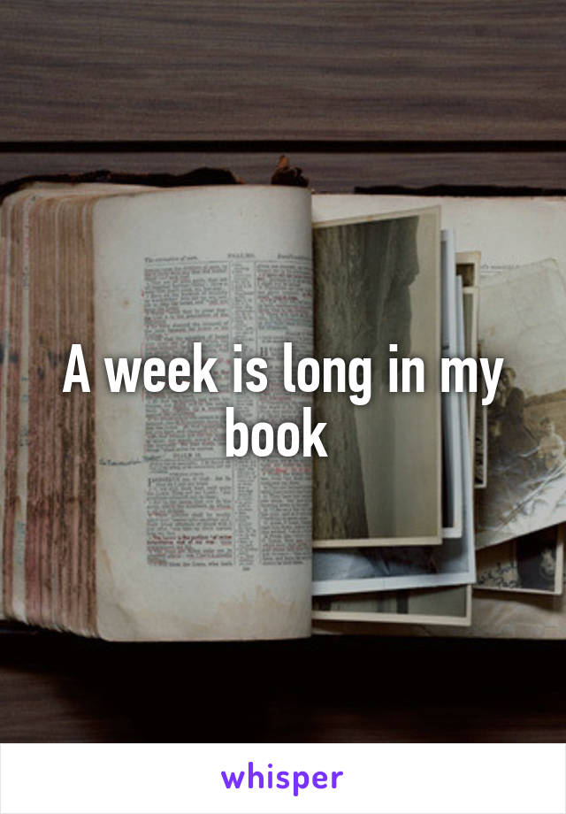 A week is long in my book 