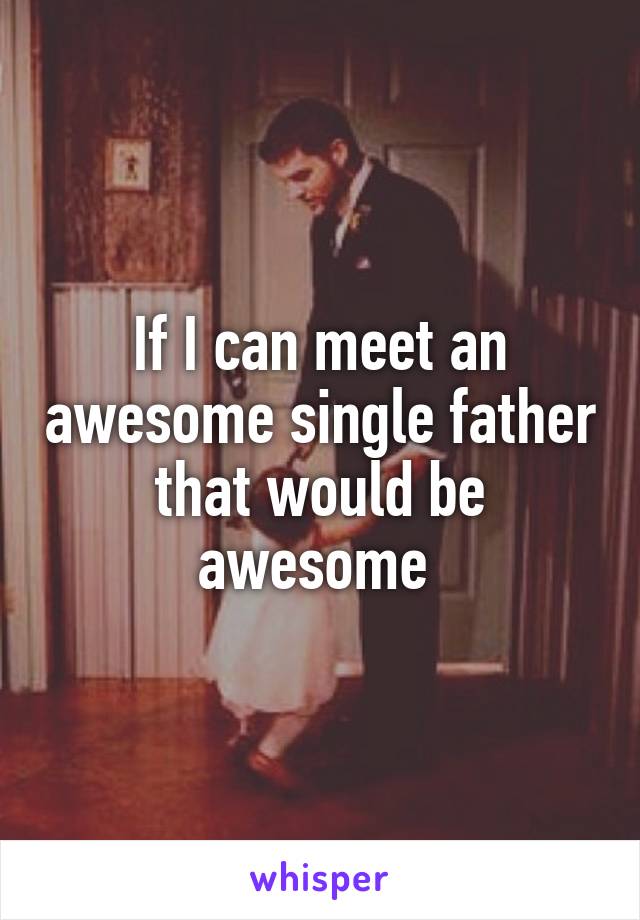 If I can meet an awesome single father that would be awesome 