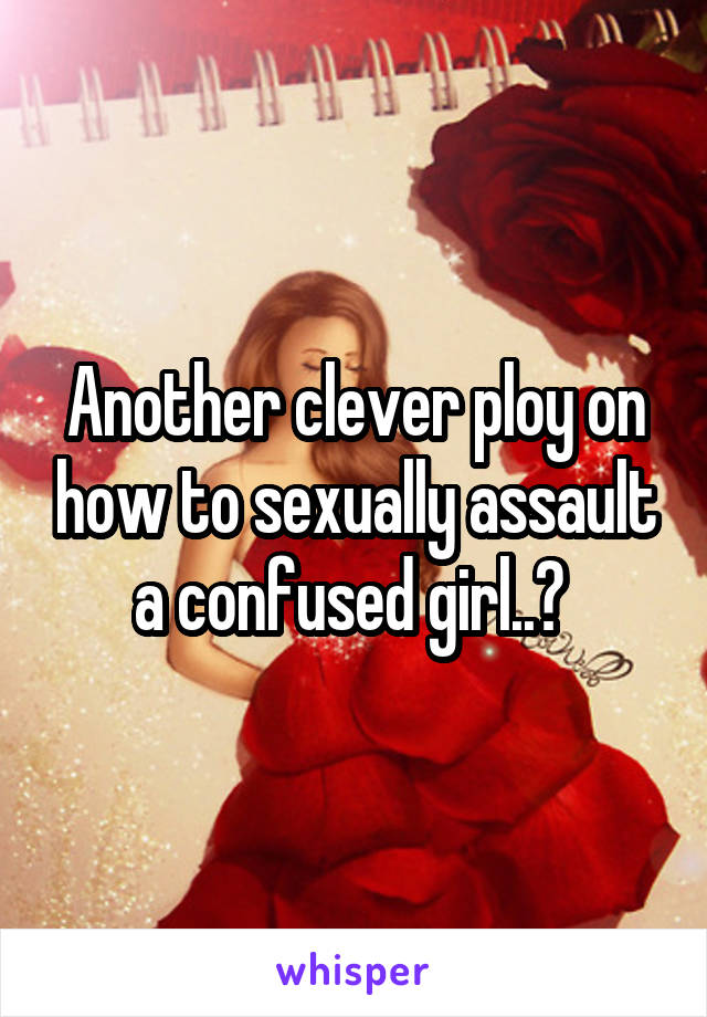 Another clever ploy on how to sexually assault a confused girl..? 