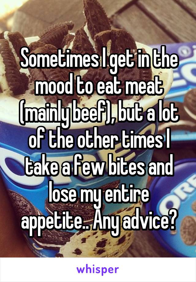 Sometimes I get in the mood to eat meat (mainly beef), but a lot of the other times I take a few bites and lose my entire appetite.. Any advice?