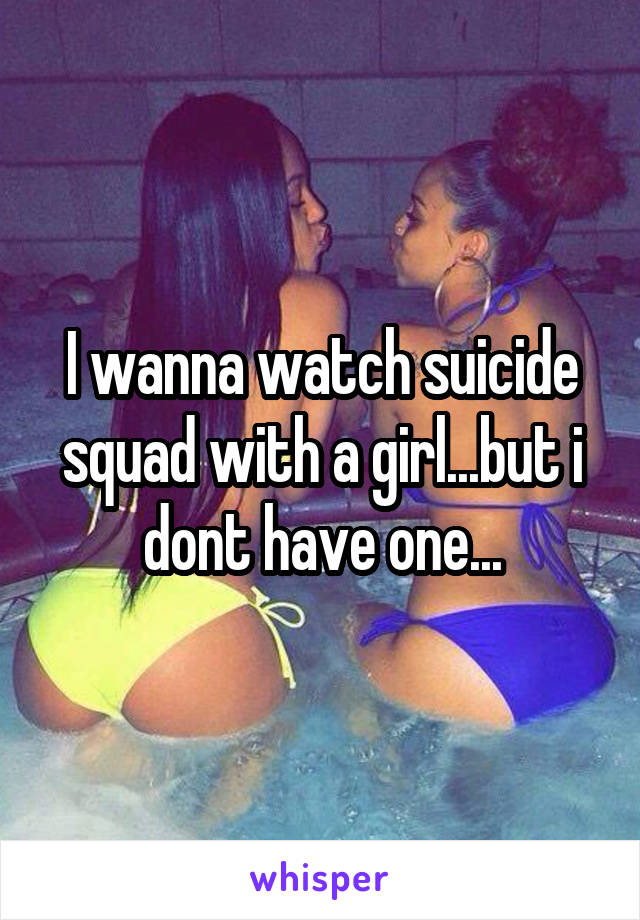 I wanna watch suicide squad with a girl...but i dont have one...