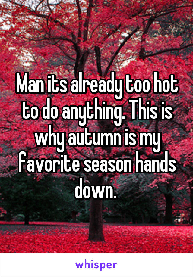Man its already too hot to do anything. This is why autumn is my favorite season hands down. 