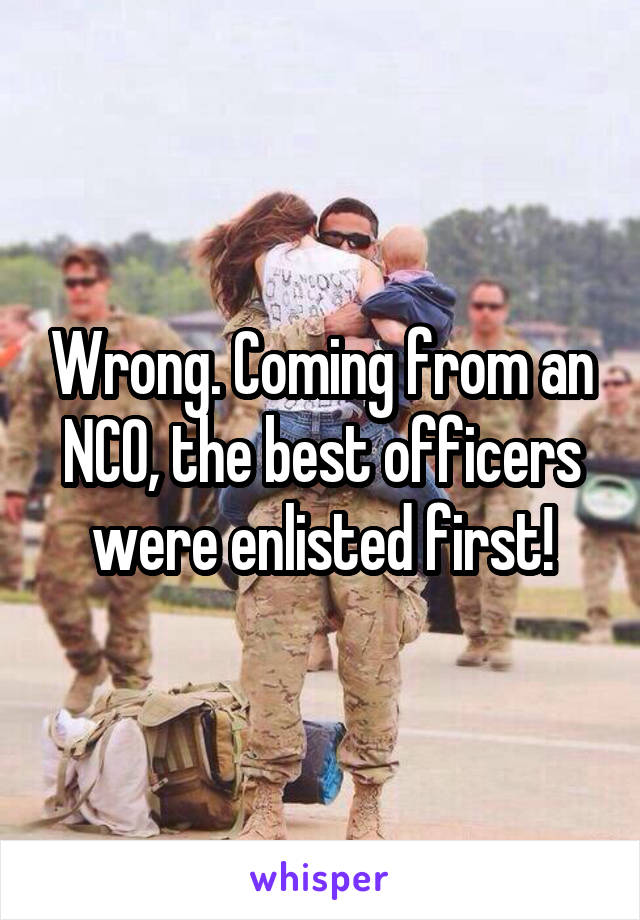 Wrong. Coming from an NCO, the best officers were enlisted first!