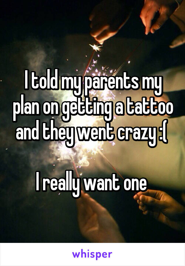 I told my parents my plan on getting a tattoo and they went crazy :( 

I really want one 