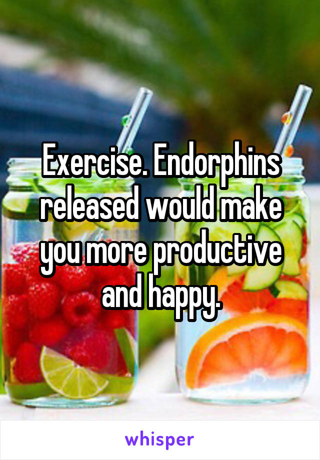 Exercise. Endorphins released would make you more productive and happy.