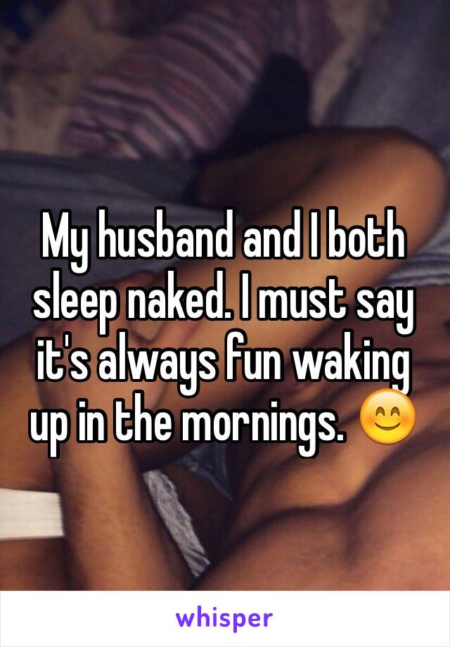 My husband and I both sleep naked. I must say it's always fun waking up in the mornings. 😊