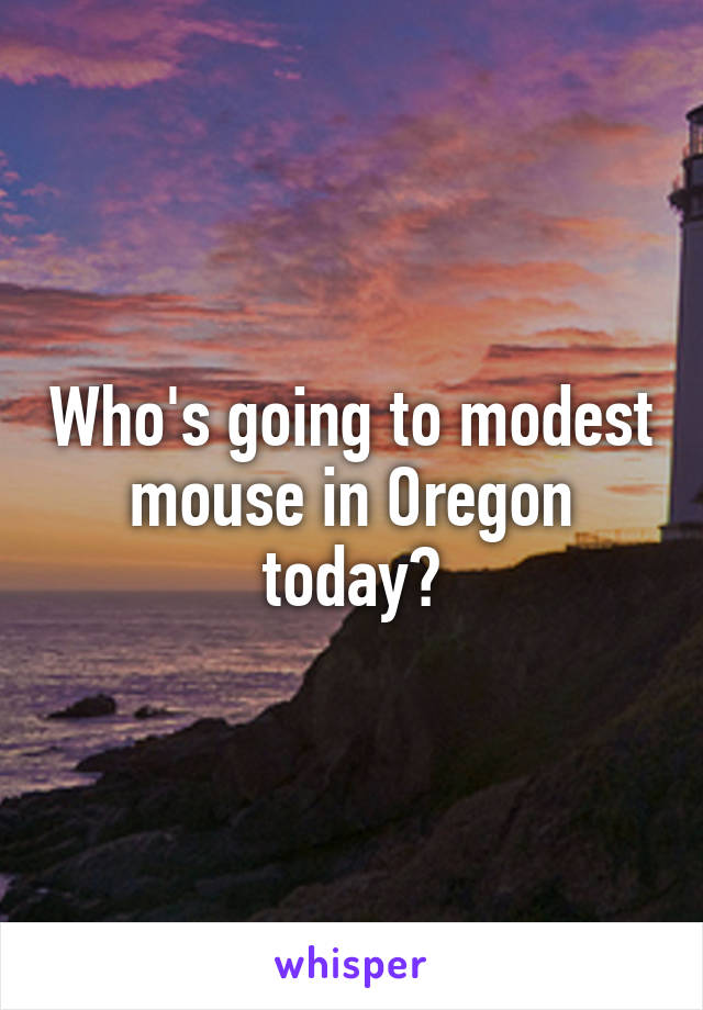 Who's going to modest mouse in Oregon today?