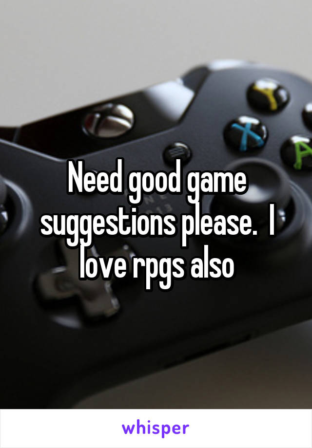 Need good game suggestions please.  I love rpgs also