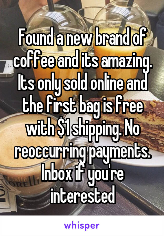 Found a new brand of coffee and its amazing. Its only sold online and the first bag is free with $1 shipping. No reoccurring payments. Inbox if you're interested