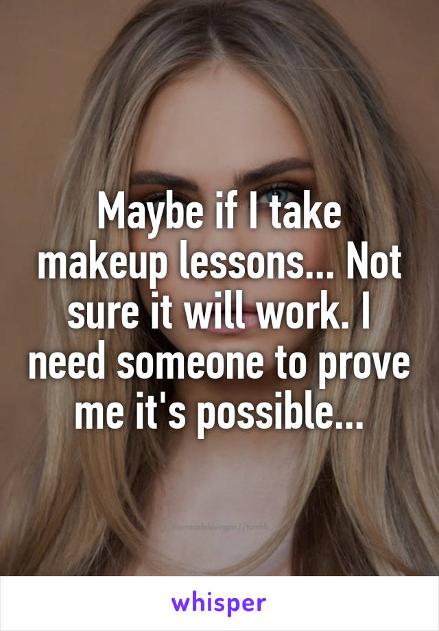 Maybe if I take makeup lessons... Not sure it will work. I need someone to prove me it's possible...