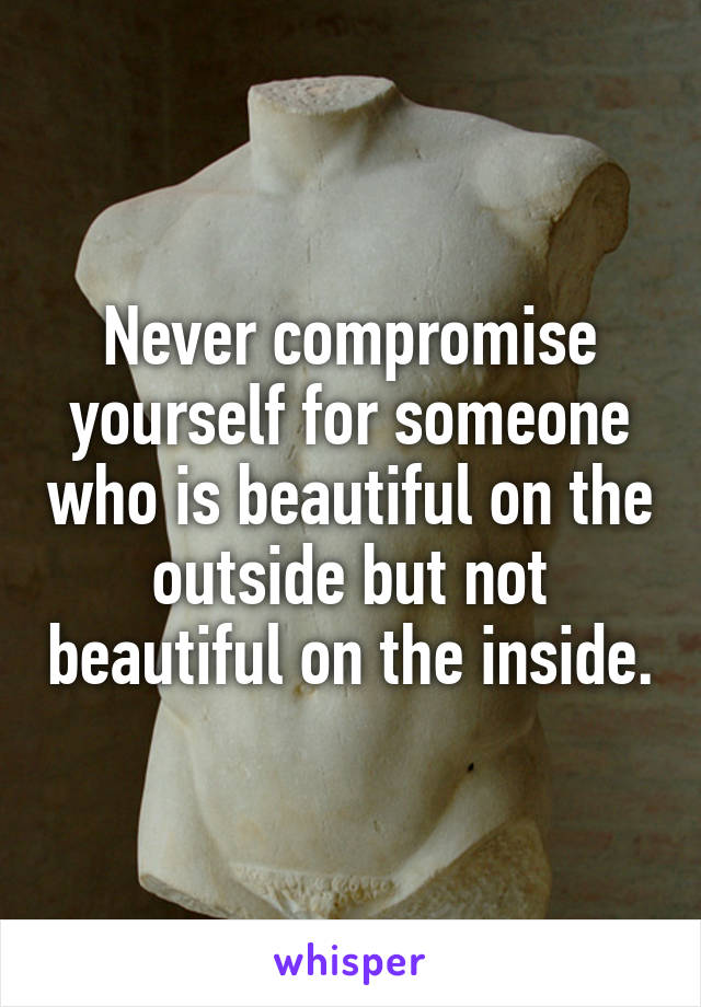Never compromise yourself for someone who is beautiful on the outside but not beautiful on the inside.