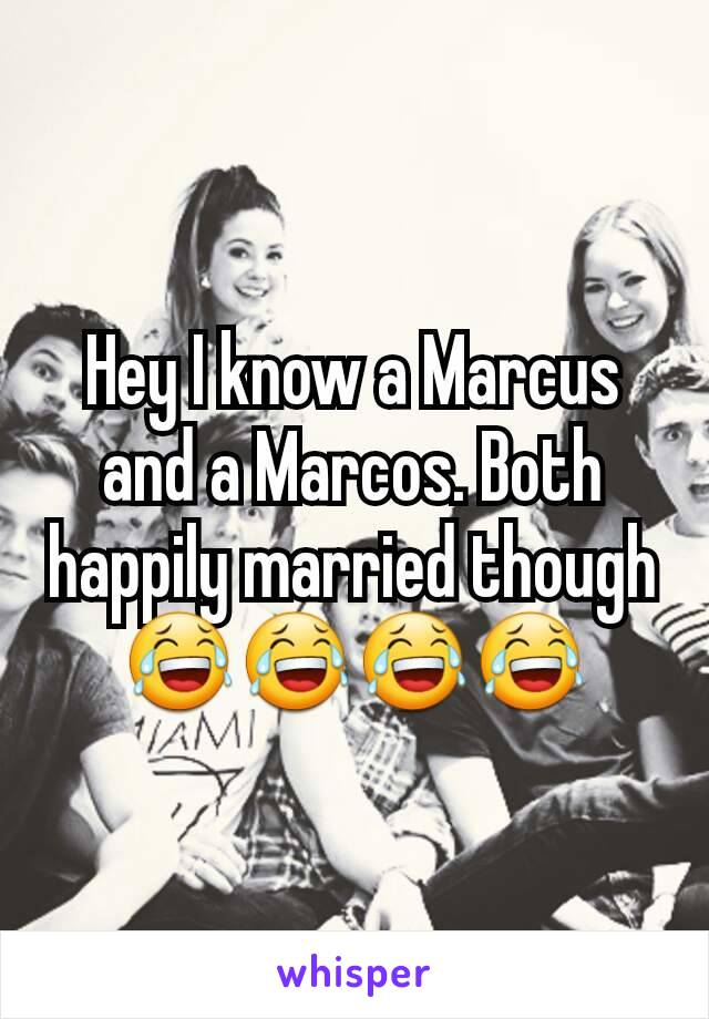 Hey I know a Marcus and a Marcos. Both happily married though 😂😂😂😂