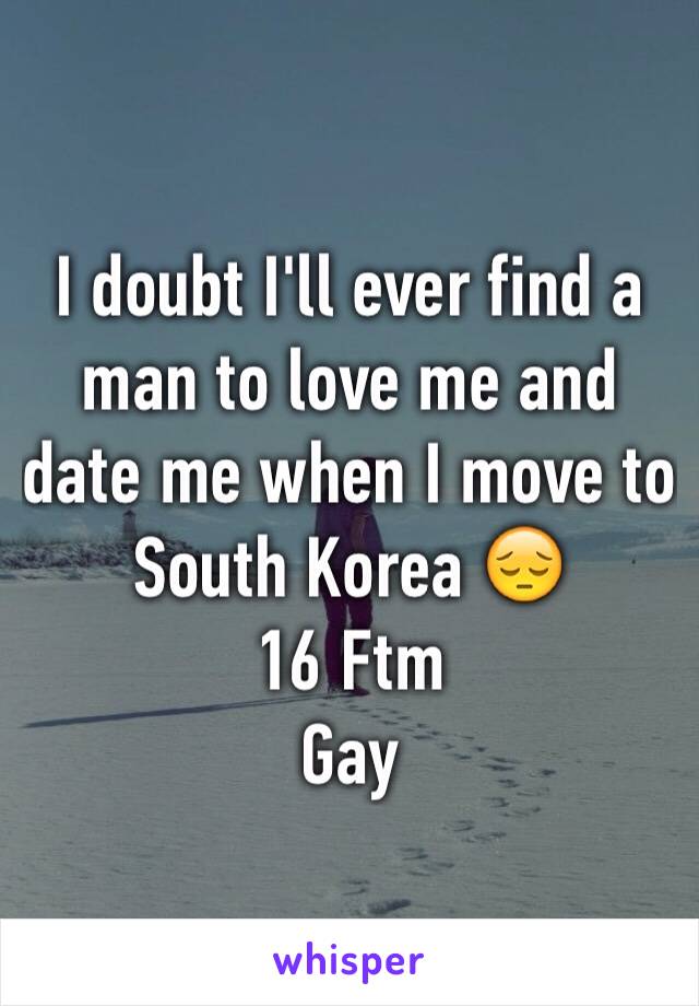 I doubt I'll ever find a man to love me and date me when I move to South Korea 😔 
16 Ftm
Gay