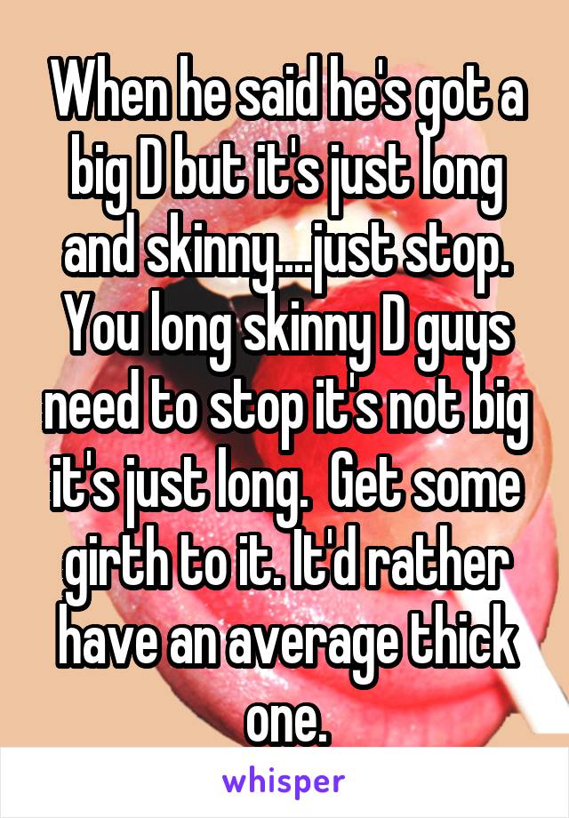 When he said he's got a big D but it's just long and skinny....just stop. You long skinny D guys need to stop it's not big it's just long.  Get some girth to it. It'd rather have an average thick one.