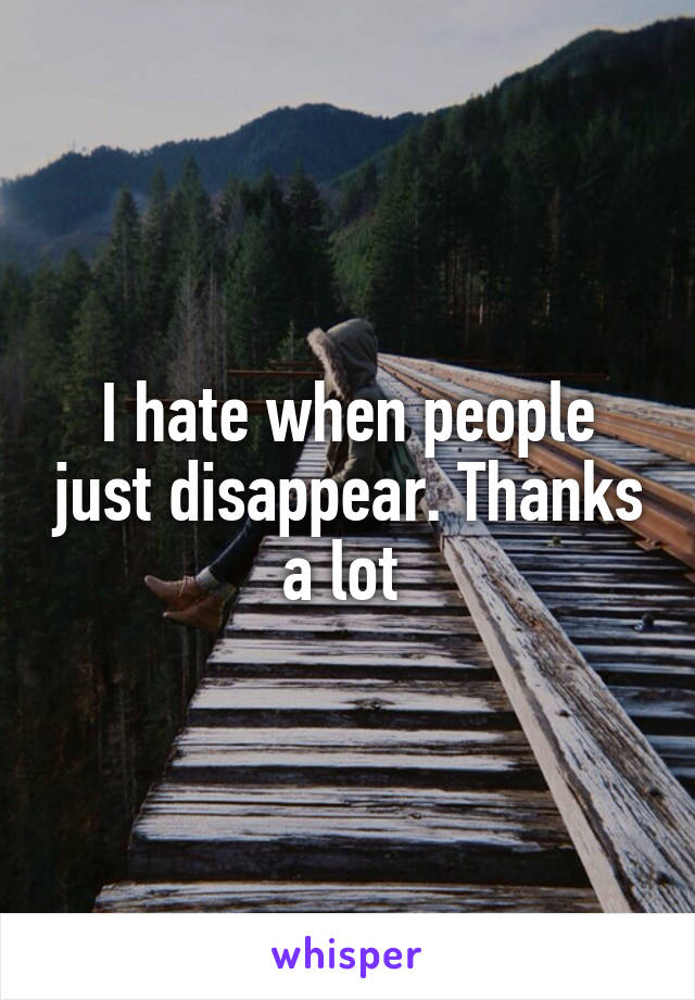 I hate when people just disappear. Thanks a lot 