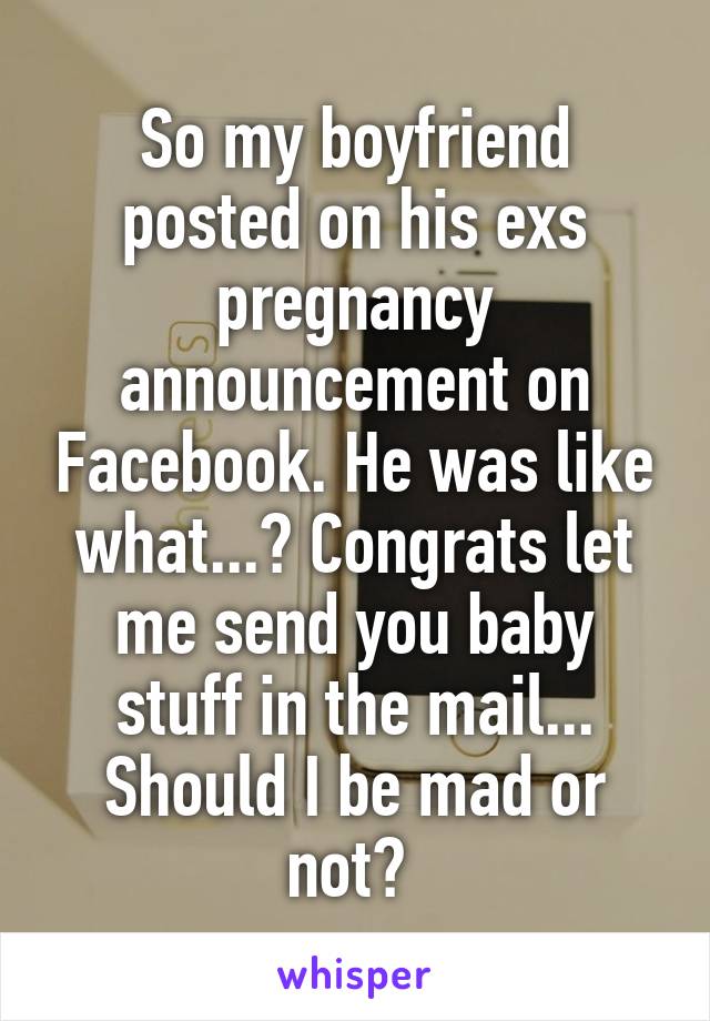 So my boyfriend posted on his exs pregnancy announcement on Facebook. He was like what...? Congrats let me send you baby stuff in the mail... Should I be mad or not? 