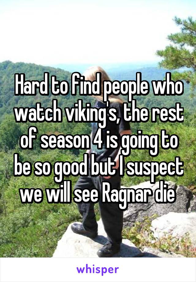 Hard to find people who watch viking's, the rest of season 4 is going to be so good but I suspect we will see Ragnar die 