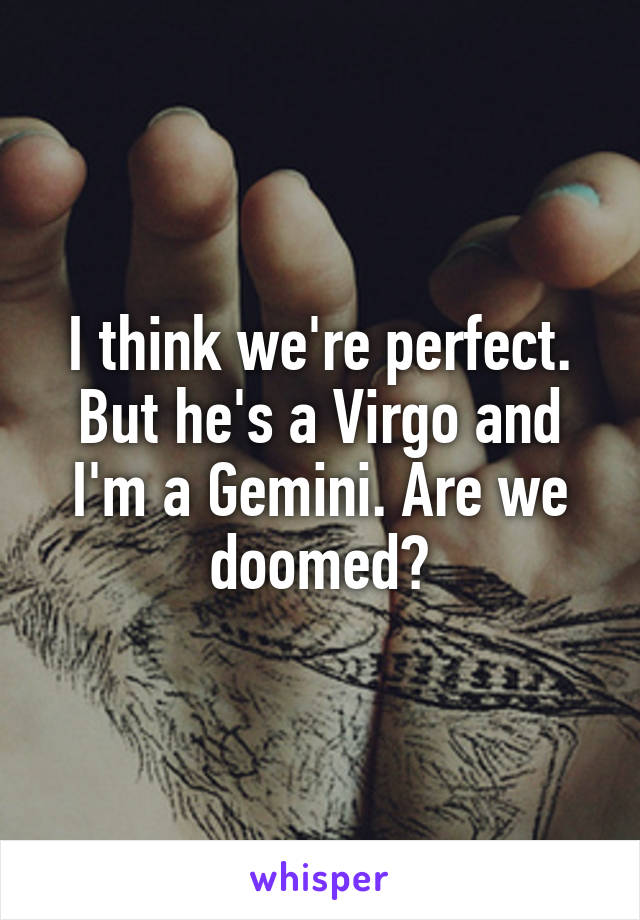 I think we're perfect. But he's a Virgo and I'm a Gemini. Are we doomed?
