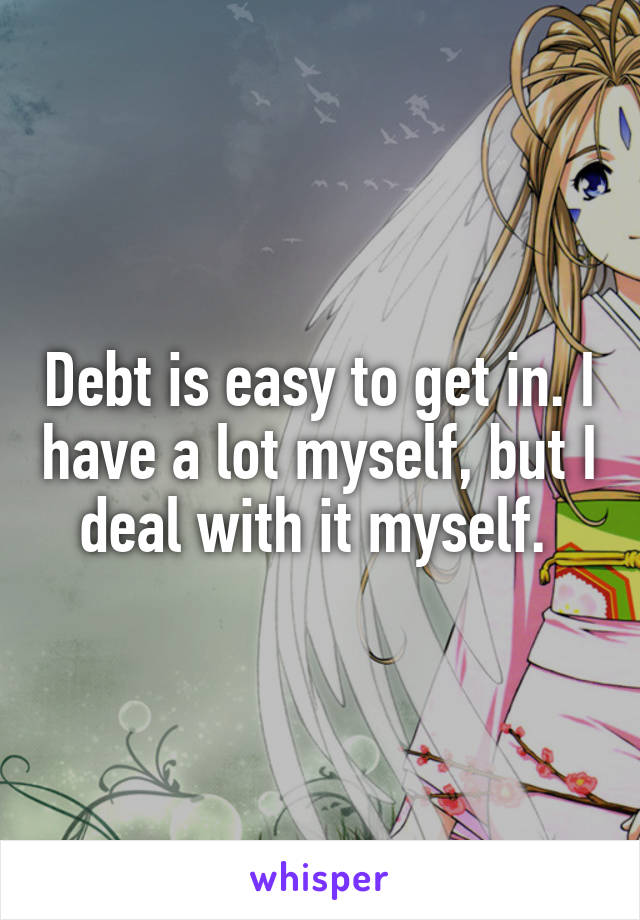 Debt is easy to get in. I have a lot myself, but I deal with it myself. 