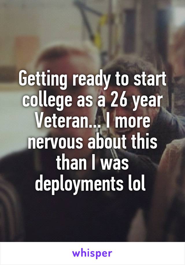 Getting ready to start college as a 26 year Veteran... I more nervous about this than I was deployments lol 