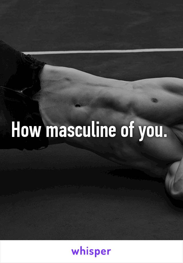 How masculine of you. 