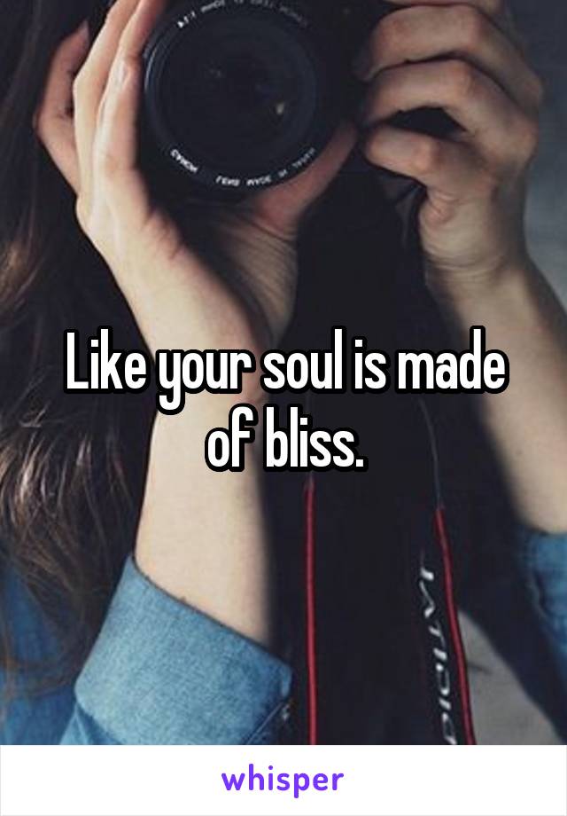 Like your soul is made of bliss.