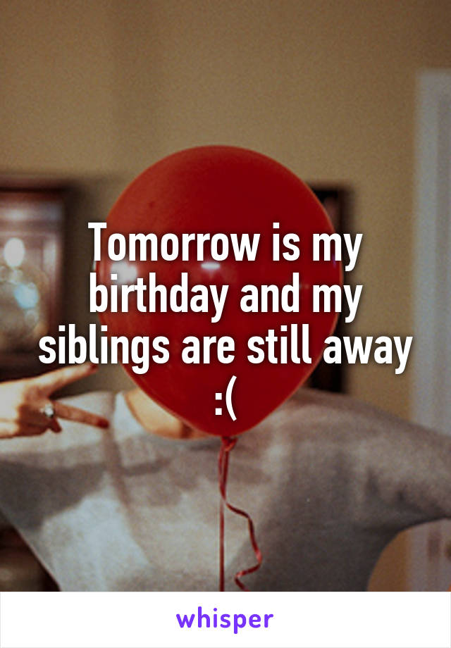 Tomorrow is my birthday and my siblings are still away :(