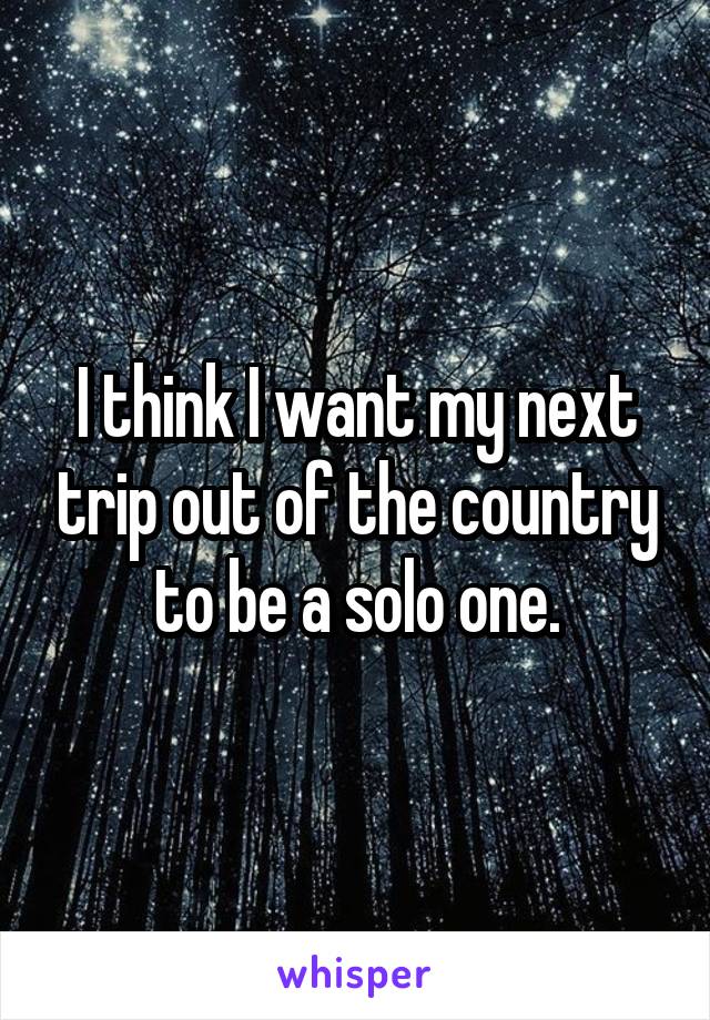 I think I want my next trip out of the country to be a solo one.