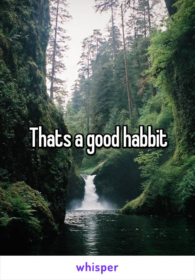 Thats a good habbit