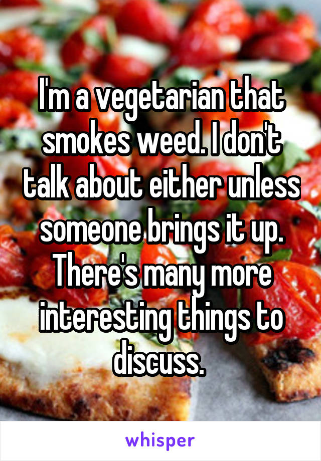 I'm a vegetarian that smokes weed. I don't talk about either unless someone brings it up. There's many more interesting things to discuss. 