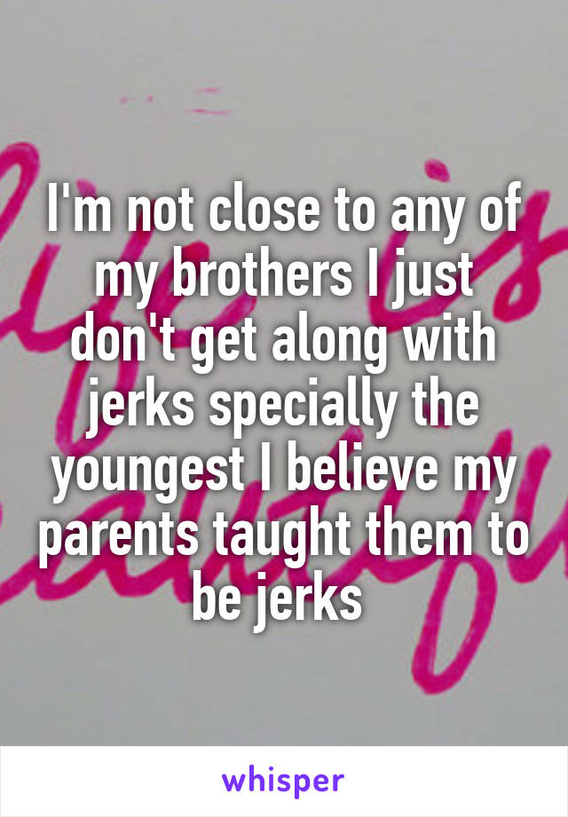 I'm not close to any of my brothers I just don't get along with jerks specially the youngest I believe my parents taught them to be jerks 