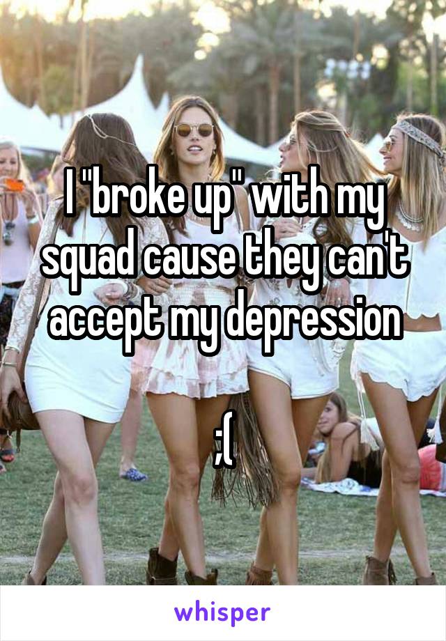 I "broke up" with my squad cause they can't accept my depression

;(