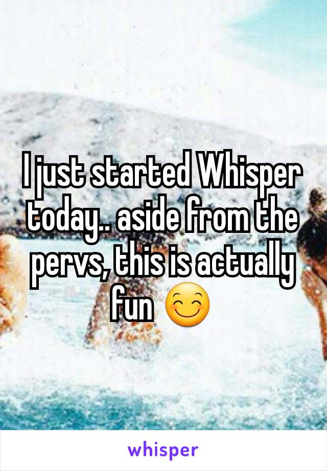 I just started Whisper today.. aside from the pervs, this is actually fun 😊