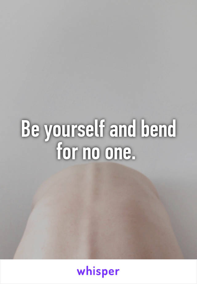 Be yourself and bend for no one. 