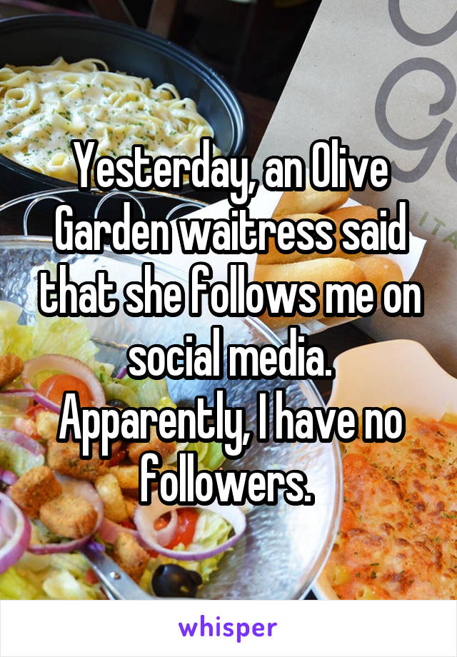 Yesterday, an Olive Garden waitress said that she follows me on social media.
Apparently, I have no followers. 