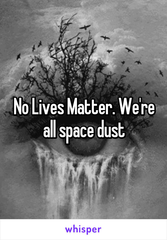 No Lives Matter. We're all space dust